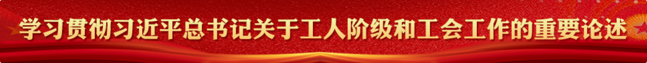 学习贯彻习近平总书记关于工人阶级和工会工作的重要论述